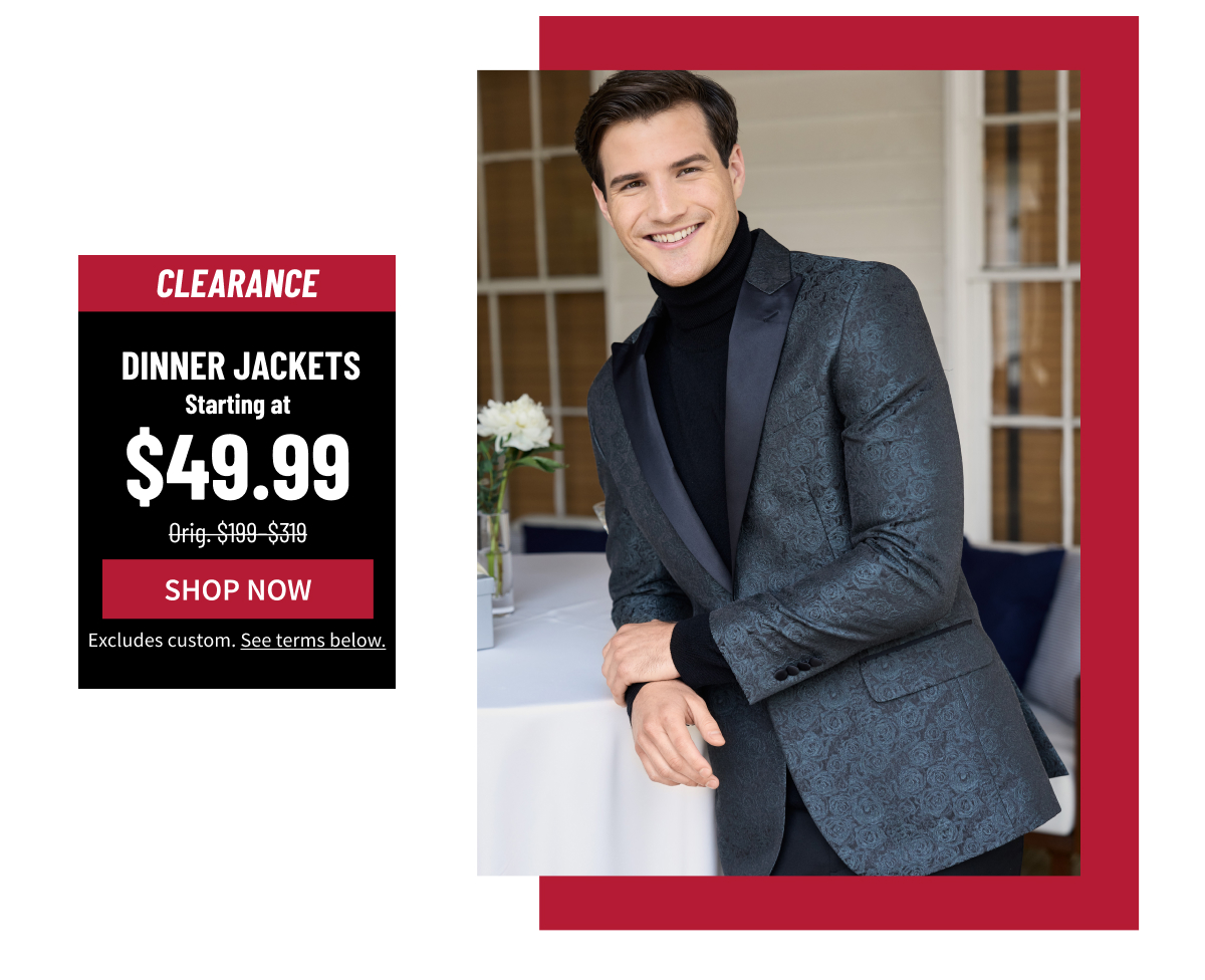 Clearance Dinner Jackets Starting at $49.99 Orig. $199-$319 Shop Now Excludes custom. See terms below.