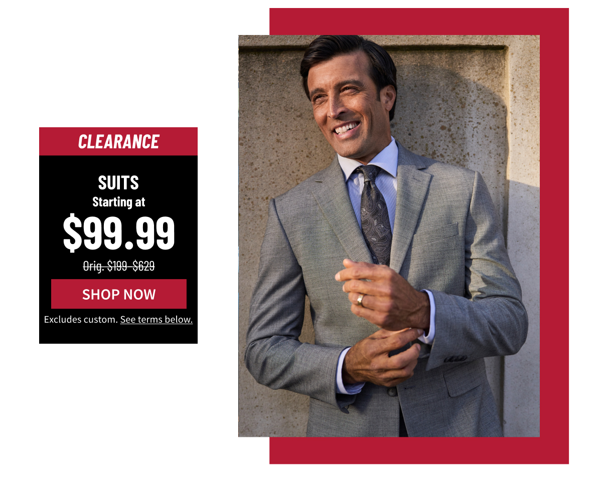 Clearance Suits Starting at $99.99 Orig. $199-$629 Shop Now Excludes custom. See terms below.