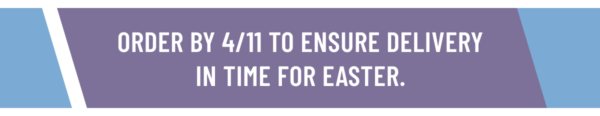 Order By 4/11 to ensure delivery in time for Easter 