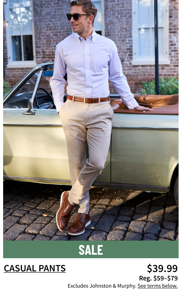 Casual Pants $39.99 Reg. $59-$79 Shop Now Excludes Johnston and Murphy. See terms below.