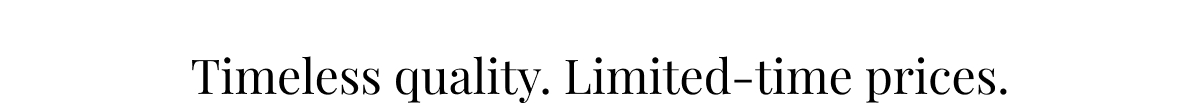 Timeless quality. Limited-time prices.