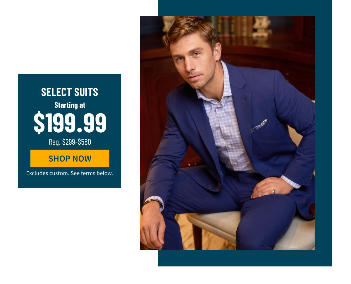 Select Suits Starting at $199.99 Reg. $299-$580 Shop Now Excludes custom. See terms below.