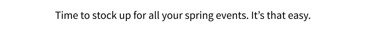 Time to stock up for all your spring events. It s that easy.
