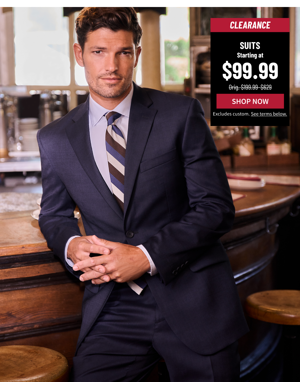 Clearance Suits Starting at $99.99 Orig. $299-$649 Shop Now Excludes custom. See terms below.