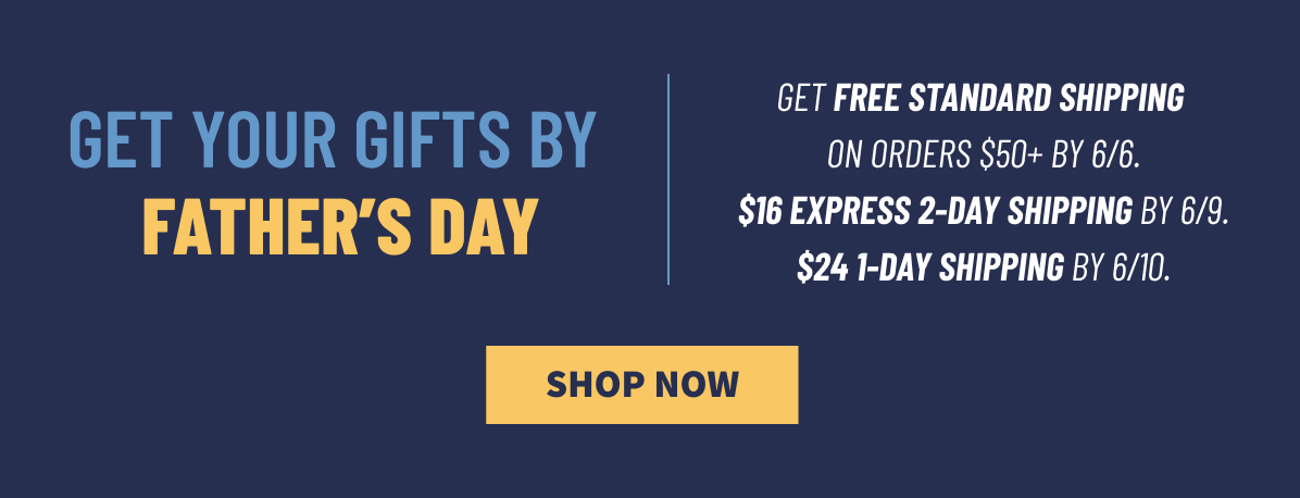 Get Your Gifts by Father’s Day Get Free Standard Shipping on Orders $50plus by 6/6. $16 Express 2-Day Shipping by 6/9. $24 1-Day Shipping by 6/10. Shop Now