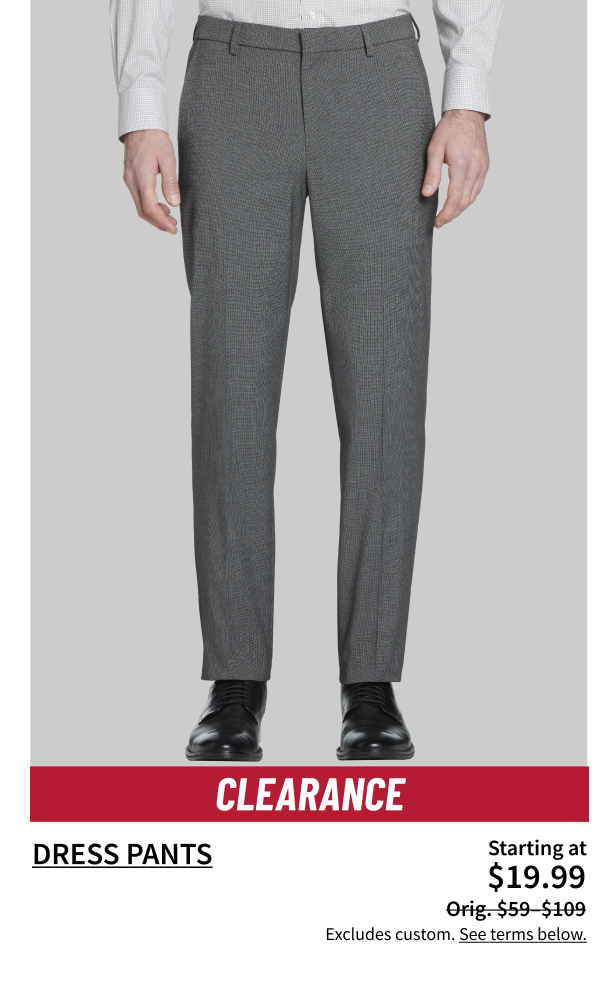 Clearance Dress Pants Starting at $19.99 Orig. $59-$109 Excludes custom. See terms below.