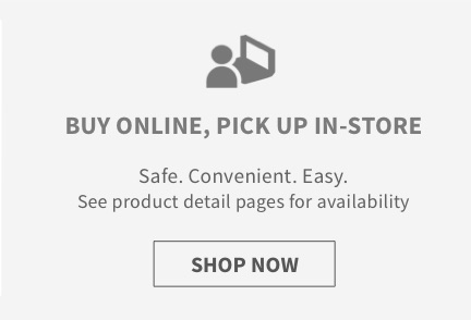  BUY ONLINE, PICK UP IN-STORE Safe. Convenient. Easy. See product detail pages for availability SHOP NOW 
