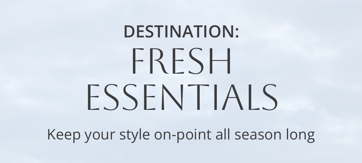 Destination: |Fresh Essentials|Keep your style on-point all season long