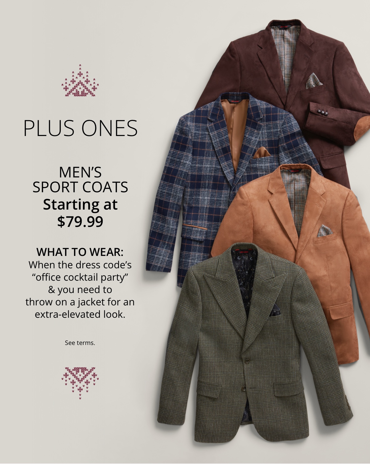 Plus Ones|Mens Sport Coats|Starting at $79.99|What to Wear:|When the dress codes office cocktail party and you need to throw on a jacket for an extra-elevated look.|See terms.