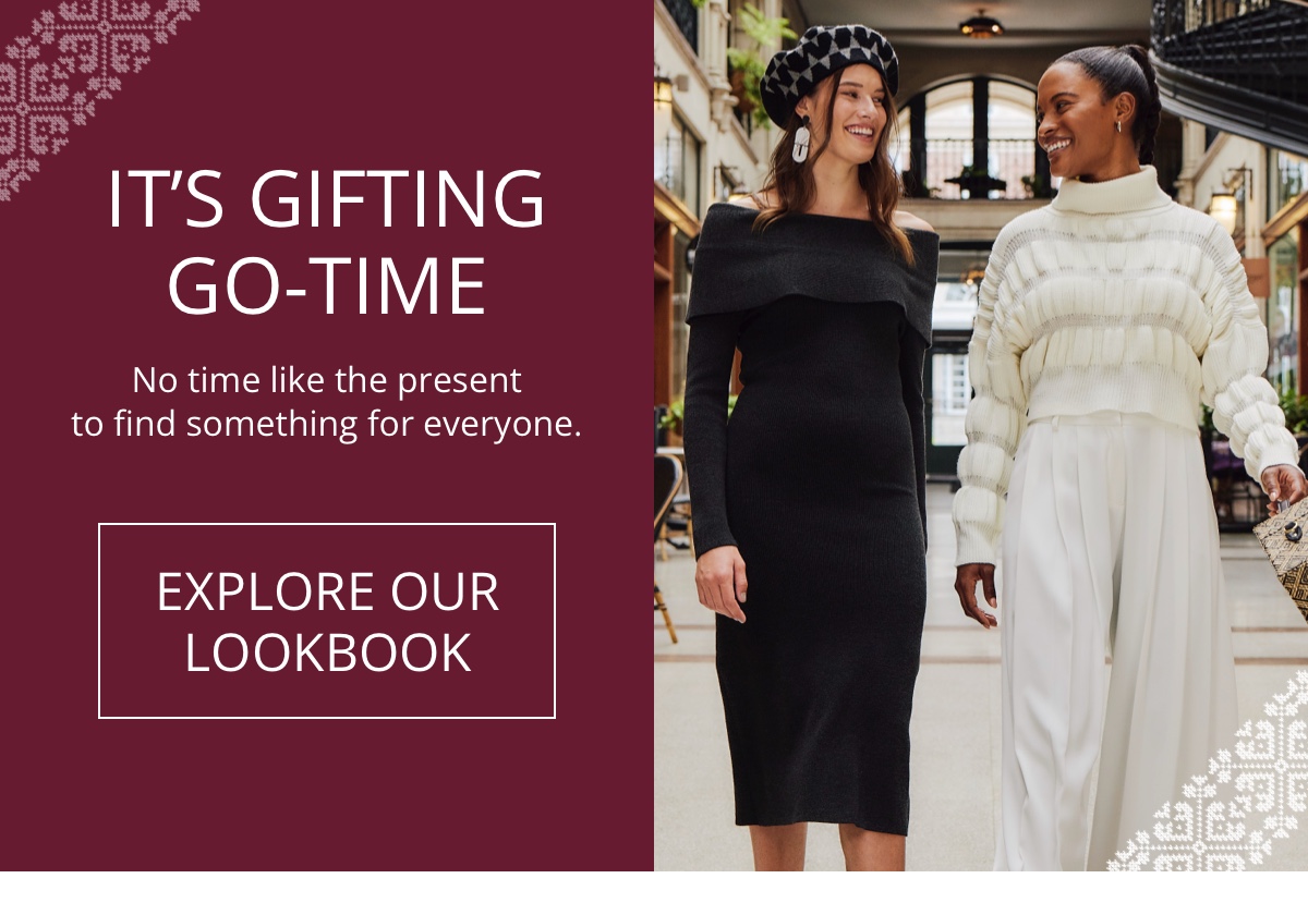 IT S GIFTING GO-TIME|No time like the present|to find something for everyone|Explore our Lookbook