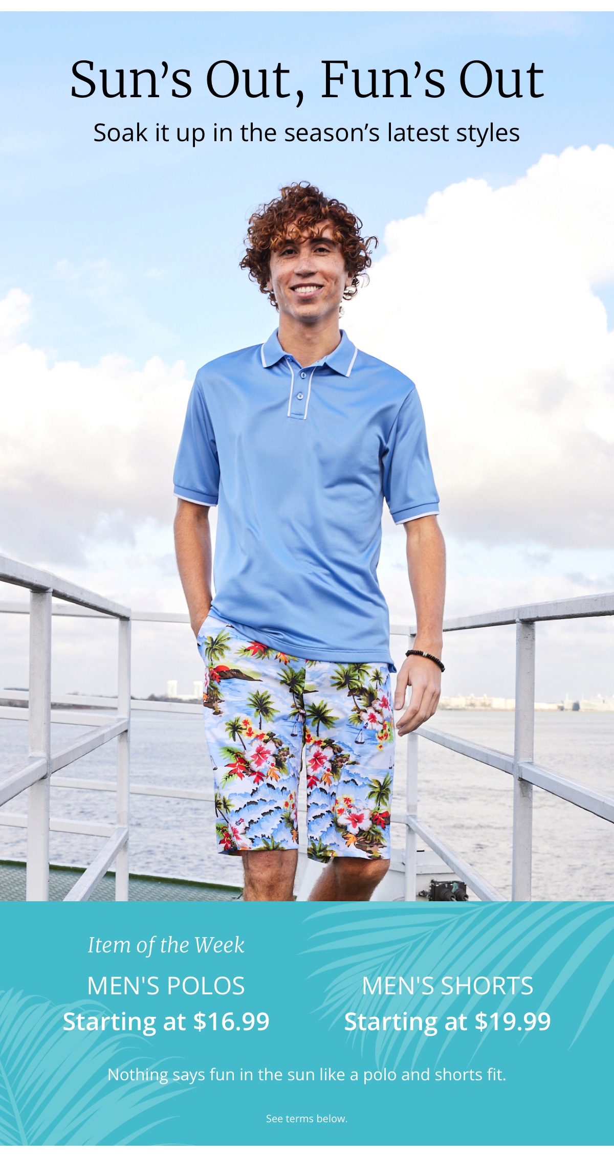 Suns Out, Funs Out |Soak it up in the seasons latest styles|Item of the Week |Men s Polos starting at $16.99|Men s Shorts starting at $19.99|Nothing says fun in the sun like a polo and shorts fit.|See terms below. 