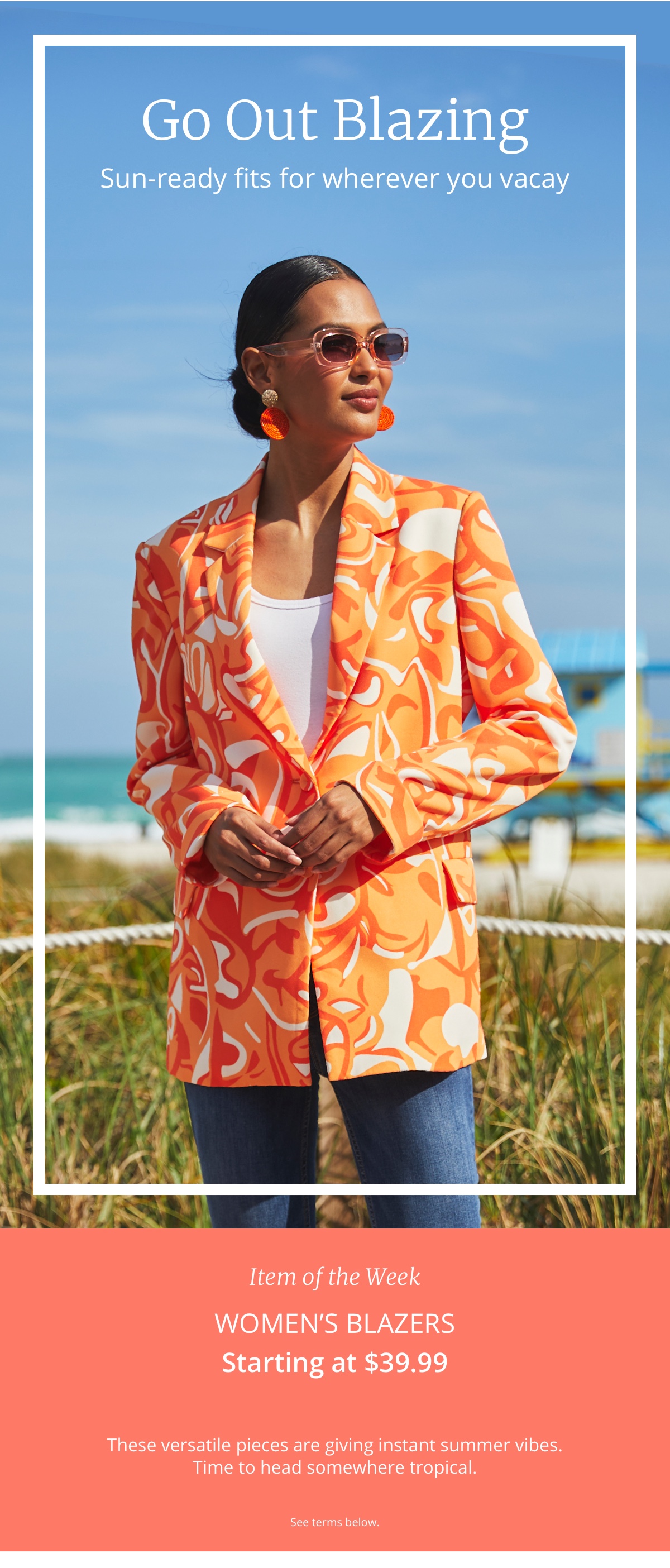 Go Out Blazing|Sun-ready fits for wherever you vacay|Item of the Week|Womens Blazers|Starting at $39.99|These versatile pieces are giving instant summer vibes.| Time to head somewhere tropical.|See terms below.