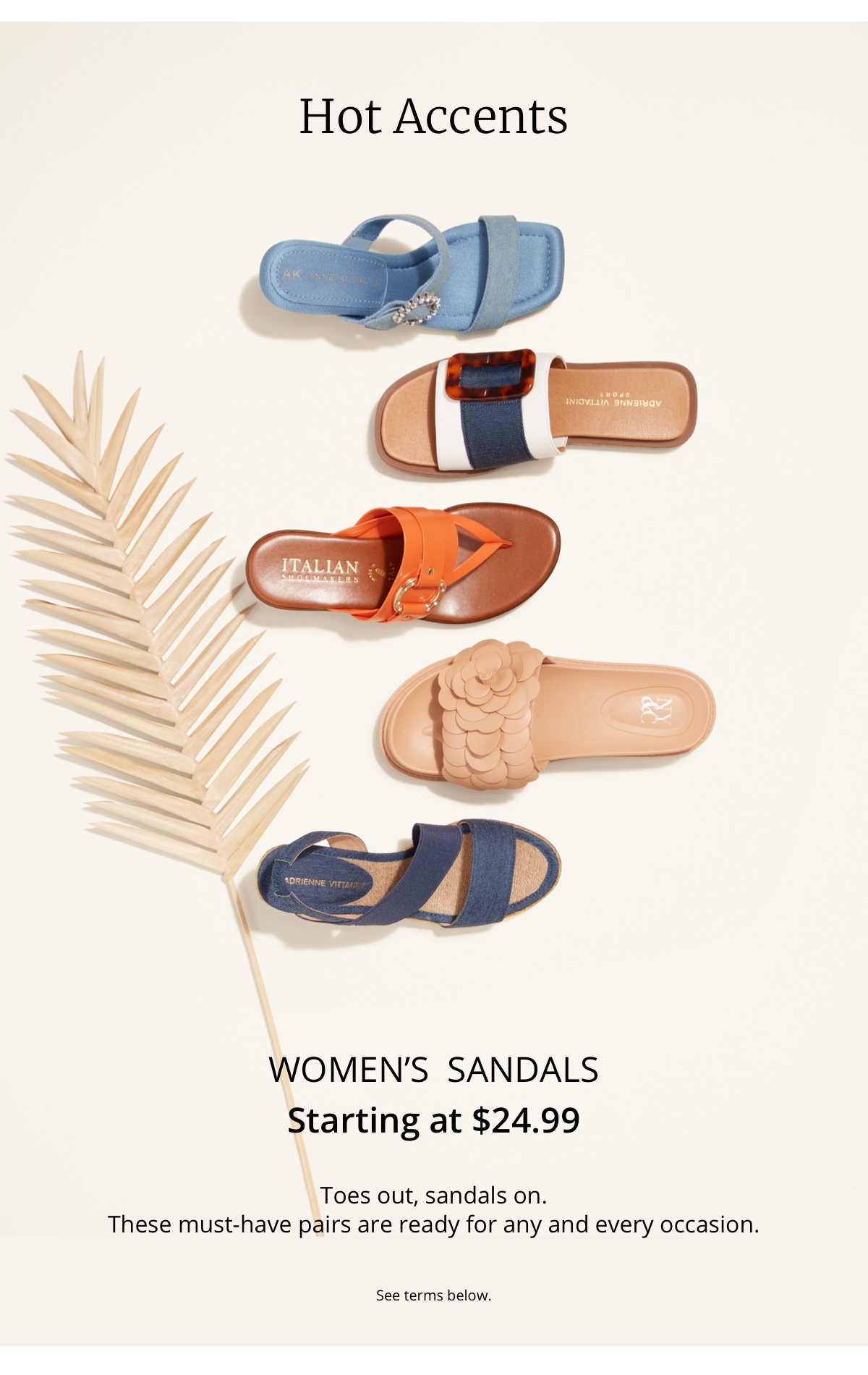 Hot Accents|Womens Sandals|Starting at $24.99|Toes out, sandals on.| These must-have pairs are ready for any and every occasion.|See terms below.