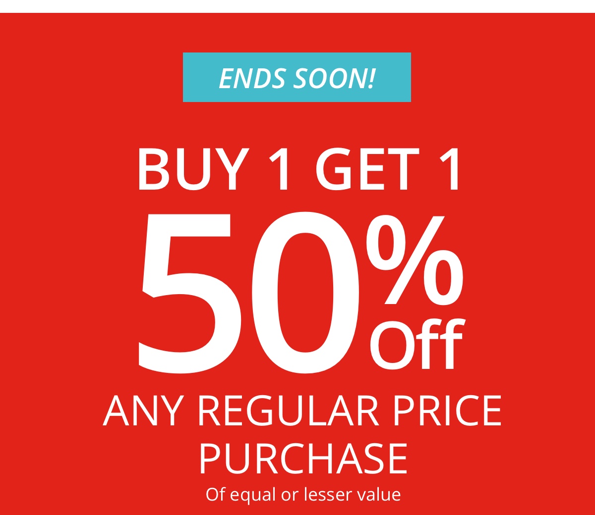 Ends Soon!|Buy 1 Get 1|50% Off| Any Regular Price Purchase|Of equal or lesser value