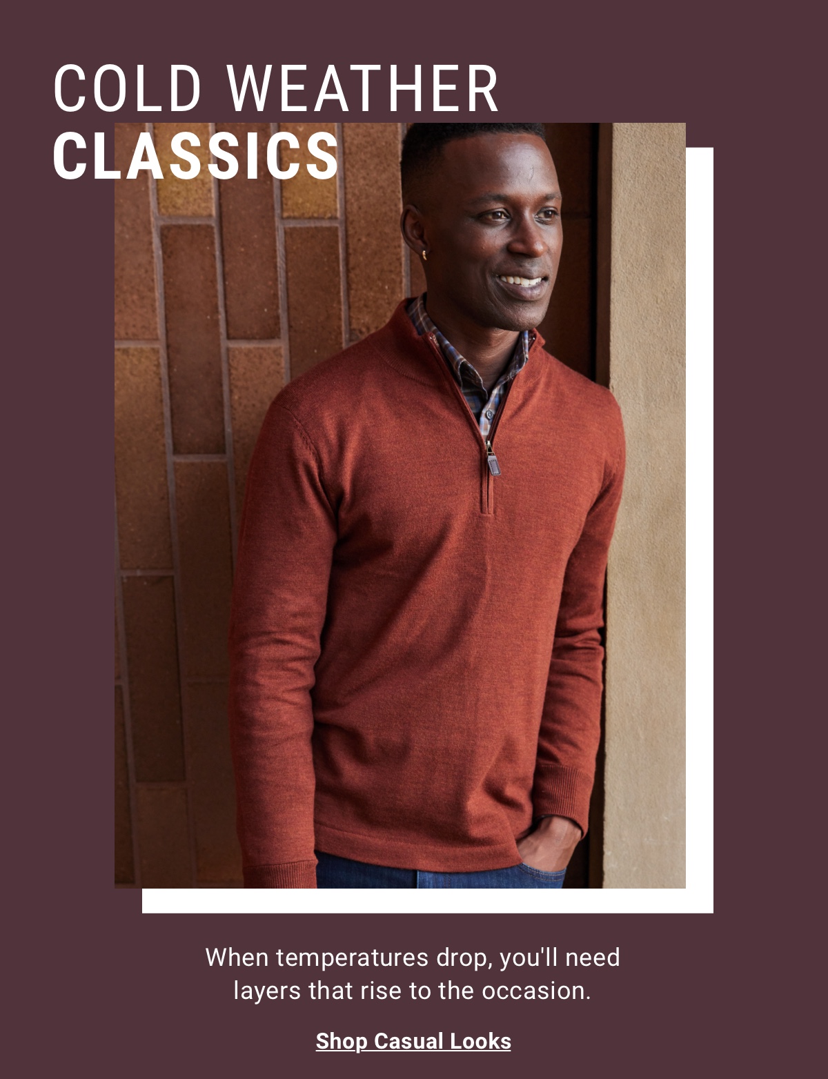 Cold weather classics. When temperatures drop, you ll need layers that rise to the occasion. Shop Casual Looks