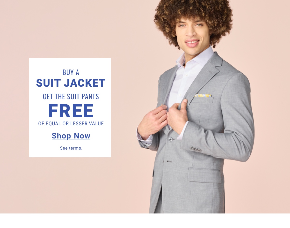 Buy a Suit Jacket, Get the Suit Pants Free of Equal or Lesser Value. Shop Now. See terms.