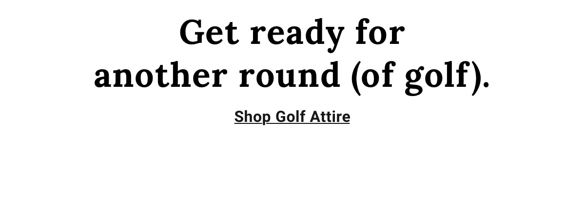 Get ready for another round of golf.|Shop Golf Attire