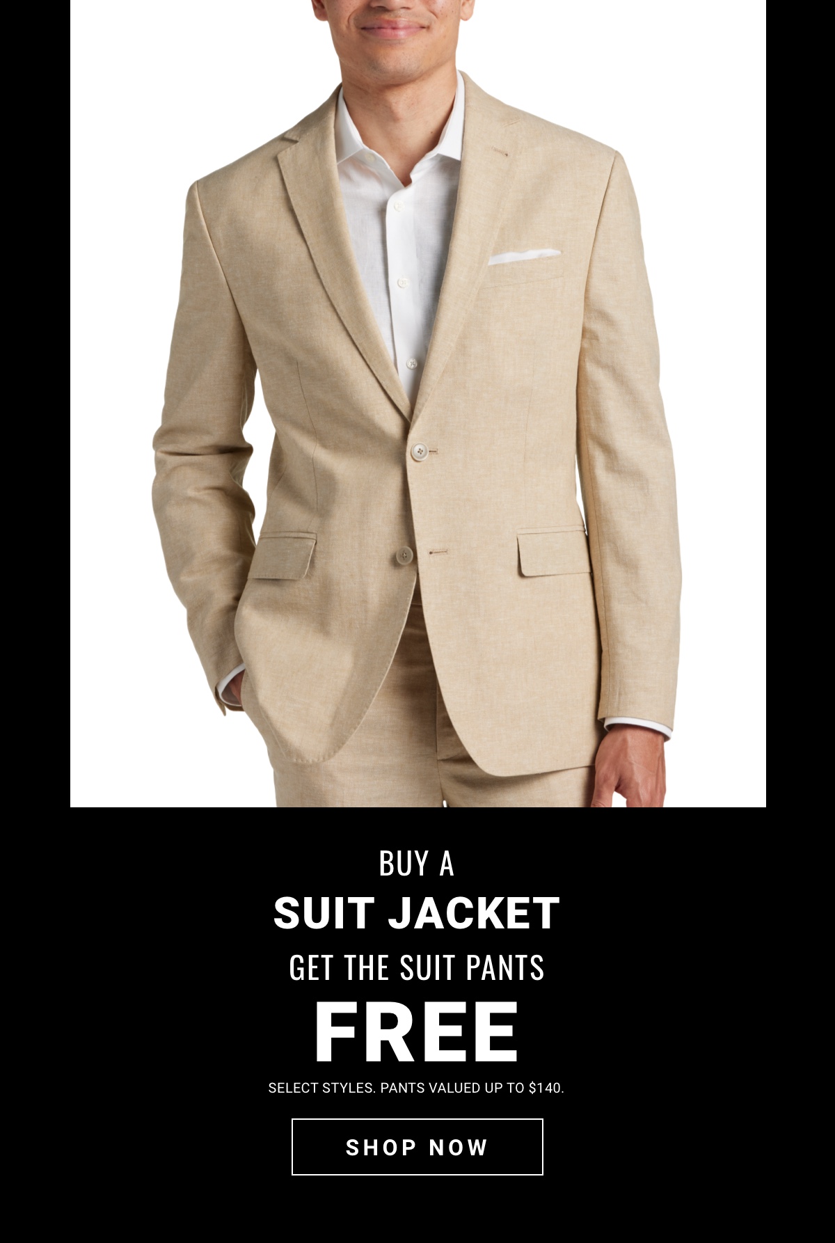 Buy a Suit Jacket, get the suit pants|Select styles. Pants valued up to $140.