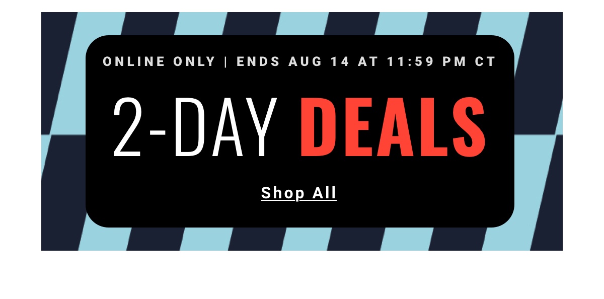 ONLINE ONLY | ENDS AUG 14 AT 11:59 PM CT 2-DAY DEALS  Shop All 