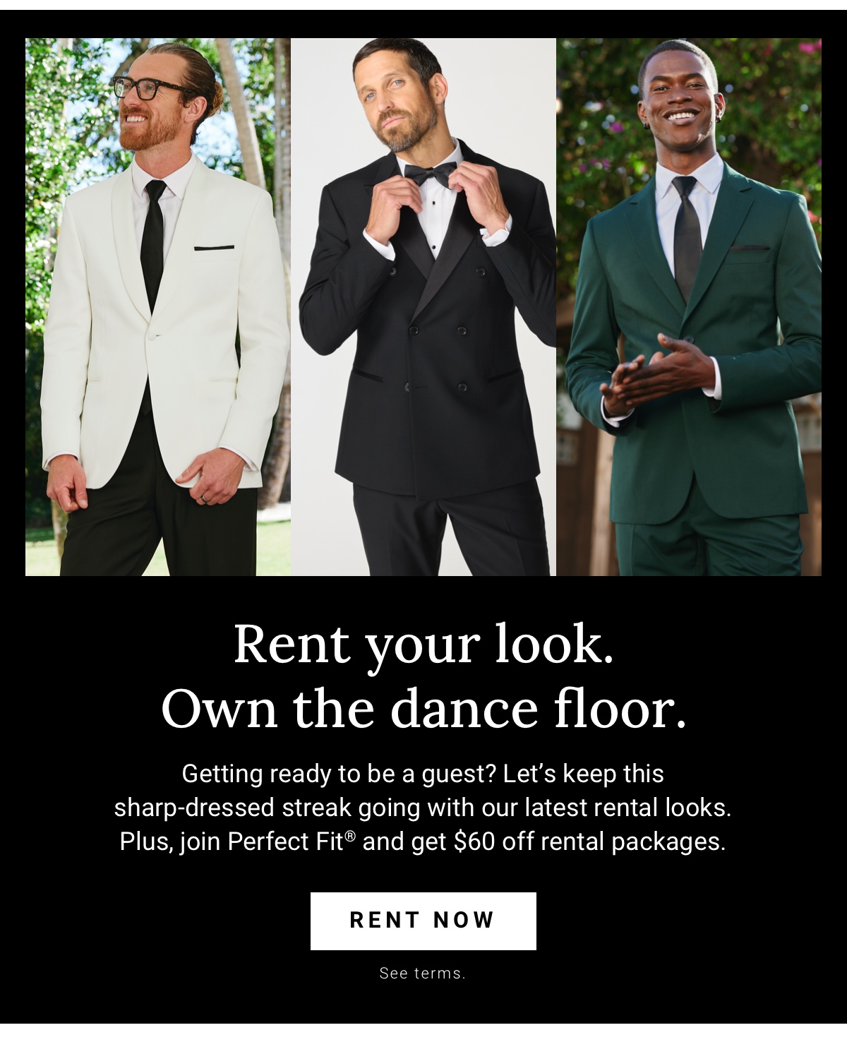 Rent your look.Own the dance floor. Plus, joing Perfect Fit® and get $60 off rental packages. Rent Now.