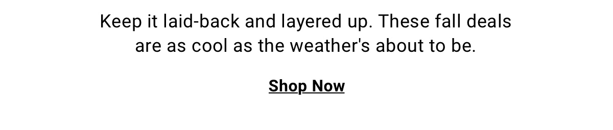 Keep it laid-back and layered up. These fall deals are as cool as the weather s about to be. Shop All