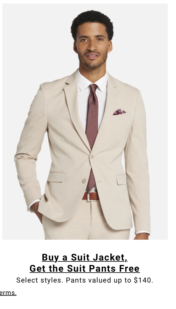 Buy a Suit Jacket Get Suit Pants Free Select styles. Pants valued up to $140. 