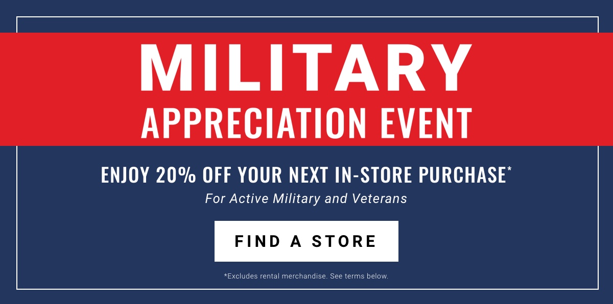 Military Appreciation Event | Enjoy 20% off your next in-store purchase* For active military and veterans | Find a store *Excludes rental merchandise.