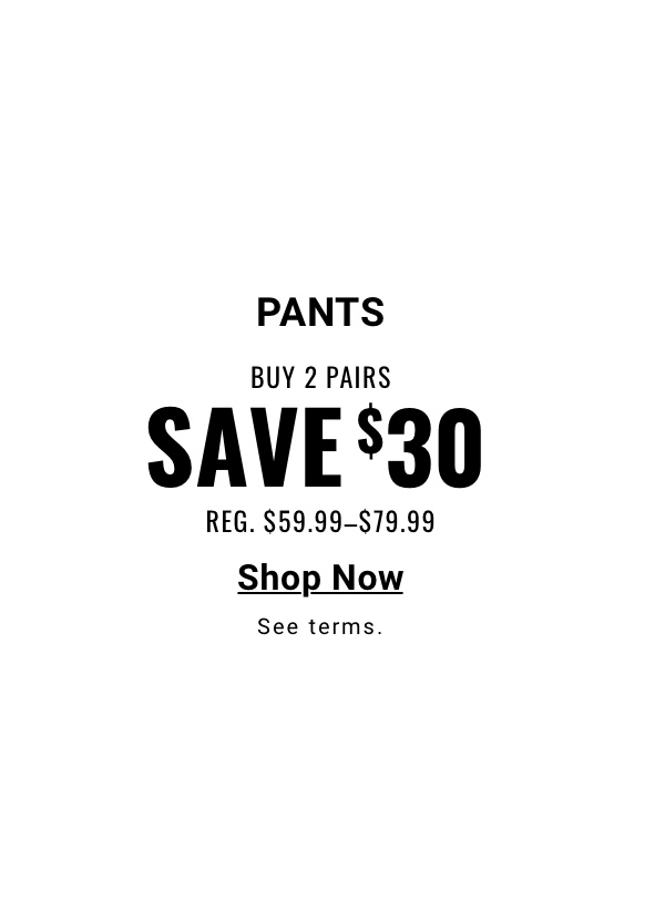 Pants Buy 2 pairs, Save $30 Reg. $59.99-$79.99 Shop Now. See terms. 