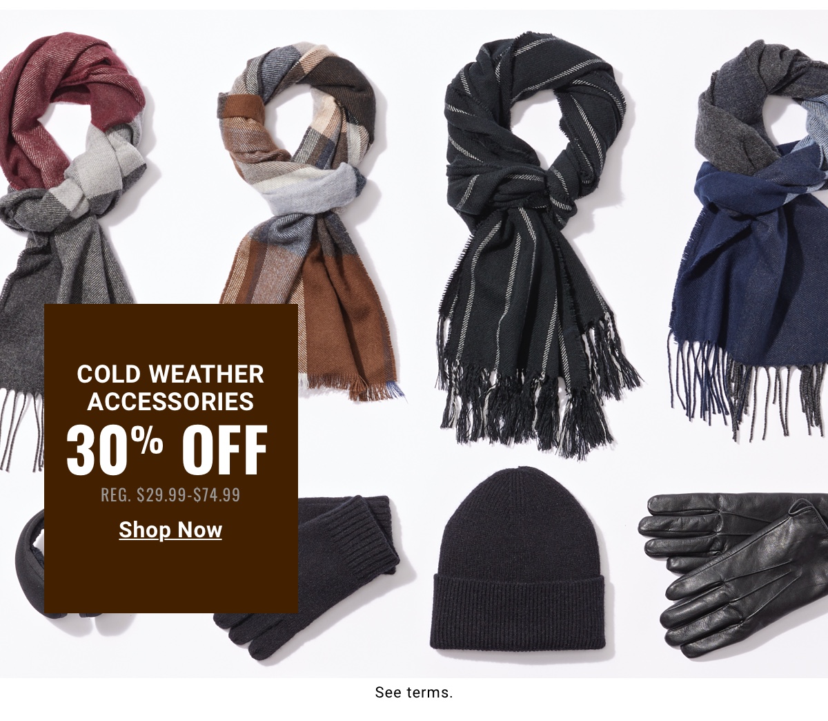 Cold Weather Accessories 30% Off Reg. $29.99- $74.99