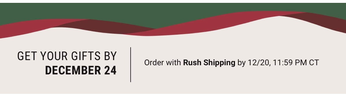 Get your gifts by December 24 Order with Rush Shipping by 12/20, 11:59 PM CT