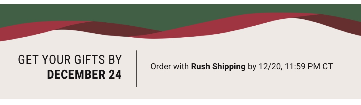 Get your gifts by December 24 Order with Rush Shipping by 12/20, 11:59 PM CT