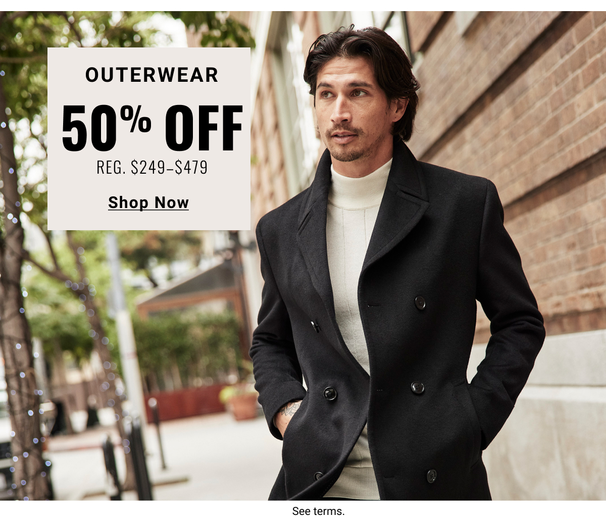 Outerwear 50% off  Reg. $249- $479 Shop Now See terms below.