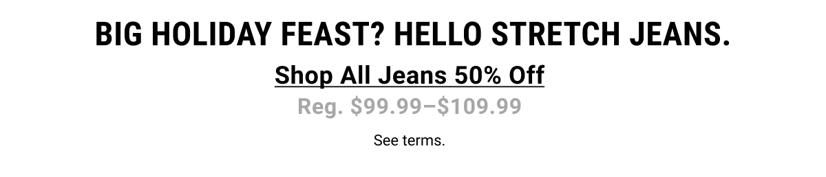 Big holiday feast? Hello stretch jeans. Shop All Jeans 50% Off Reg. $99.99-$109.99