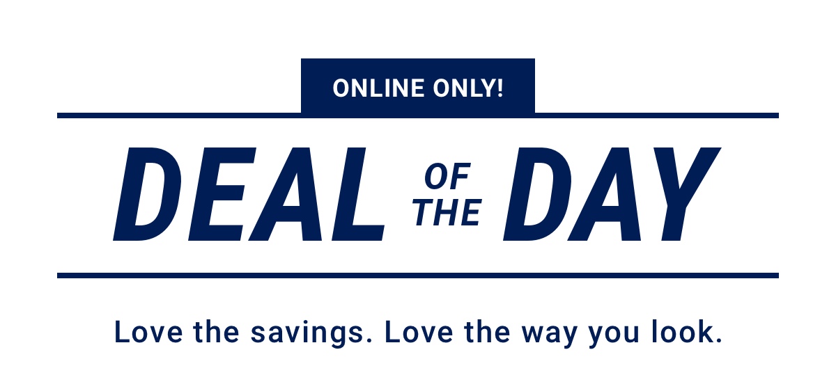 Online Only! Deal of the Day Love the savings. Love the way you look.