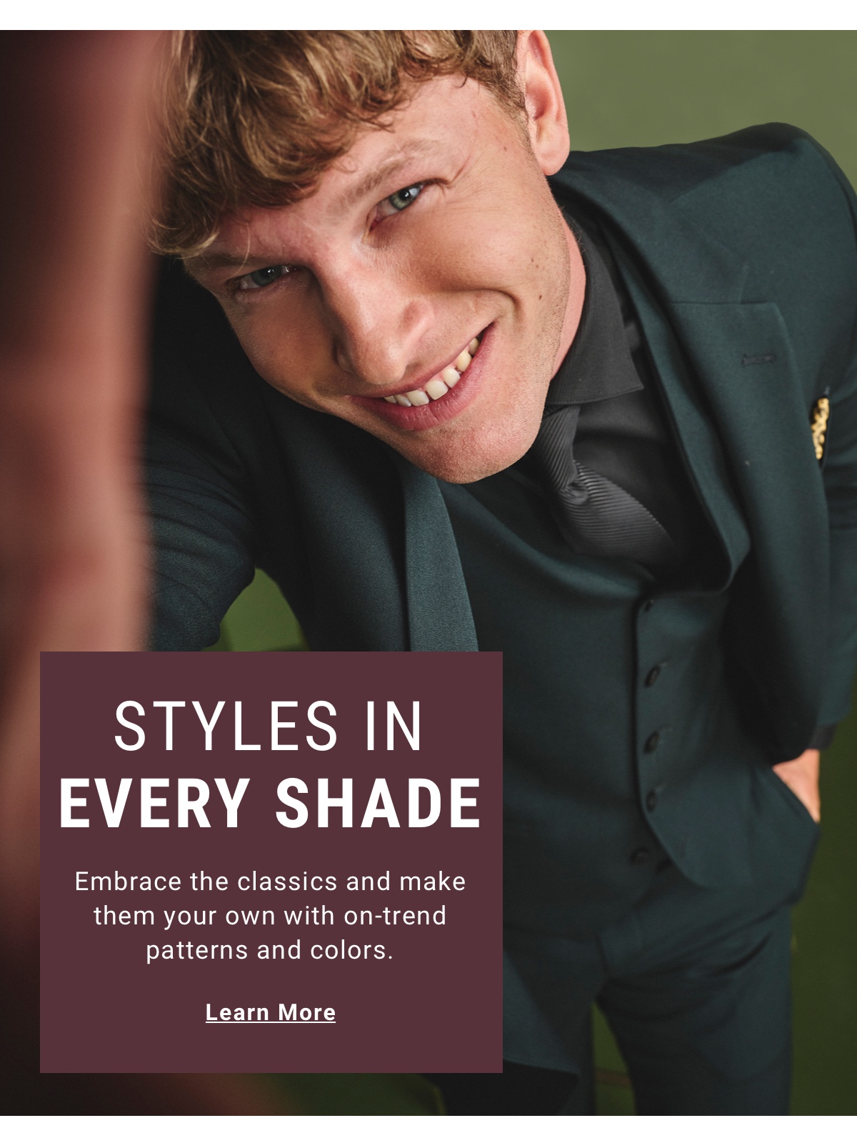STYLES IN EVERY SHADE - Learn More