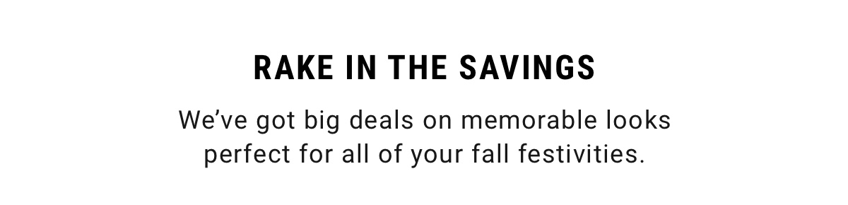 Rake in the Savings We ve got big deals on memorable looks perfect for all of your fall festivities.