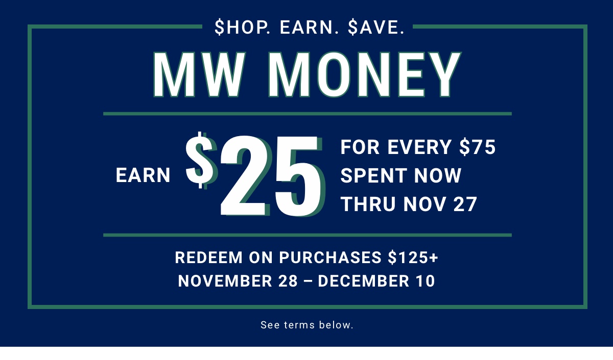 Shop. Earn. Save. MW Money Earn $25 for every $75 spent now thru Nov 27 Redeem on purchases $125+ November 28December 10