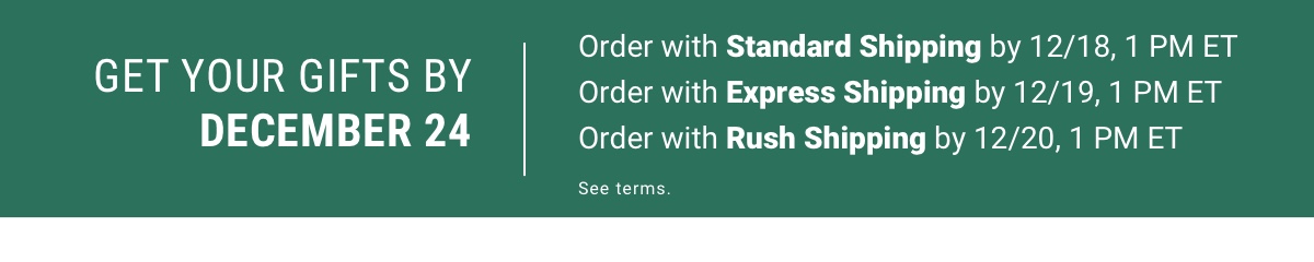 Get your gifts by December 24 Order with Standard Shipping by 12/18, 1 PM ET Order with Express Shipping by 12/19, 1 PM ET Order with Rush Shipping by 12/20, 1 PM ET