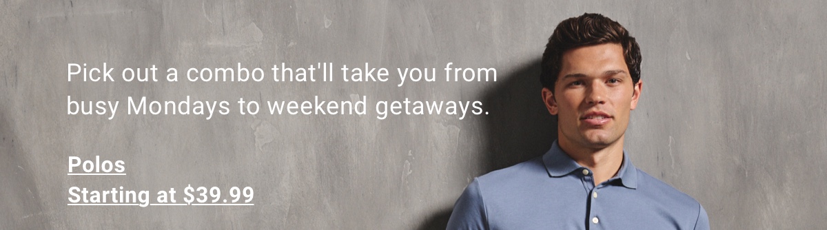 Pick out a combo that ll take you from busy Mondays to weekend getaways. Polos Starting at $39.99