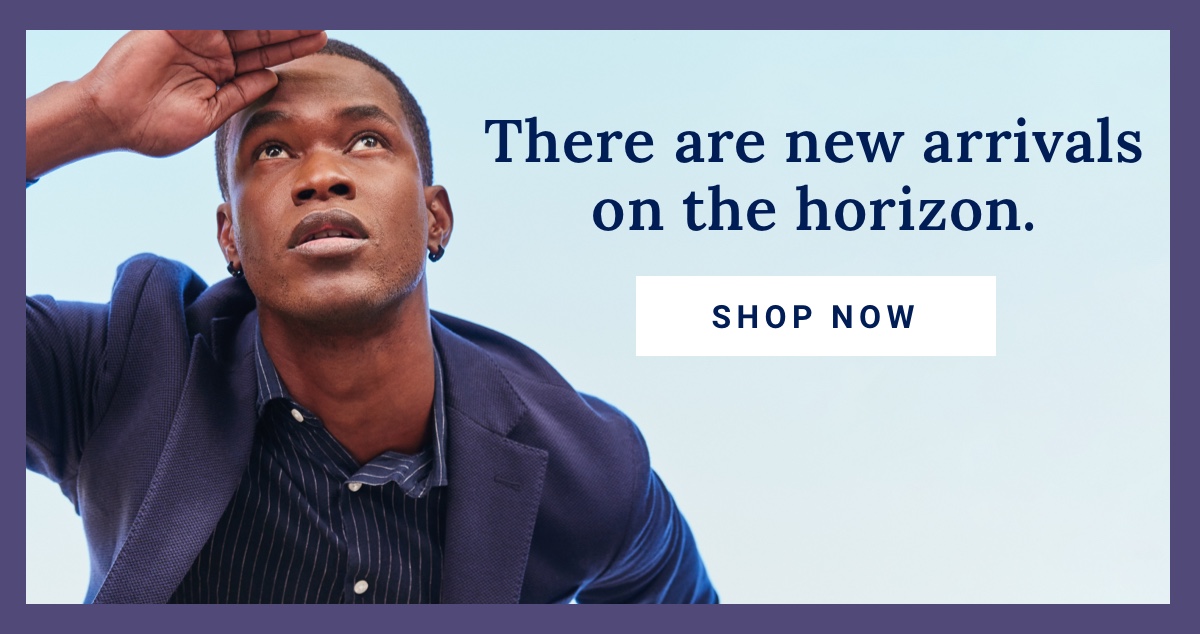 There's new arrivals on the horizon. Shop Now
