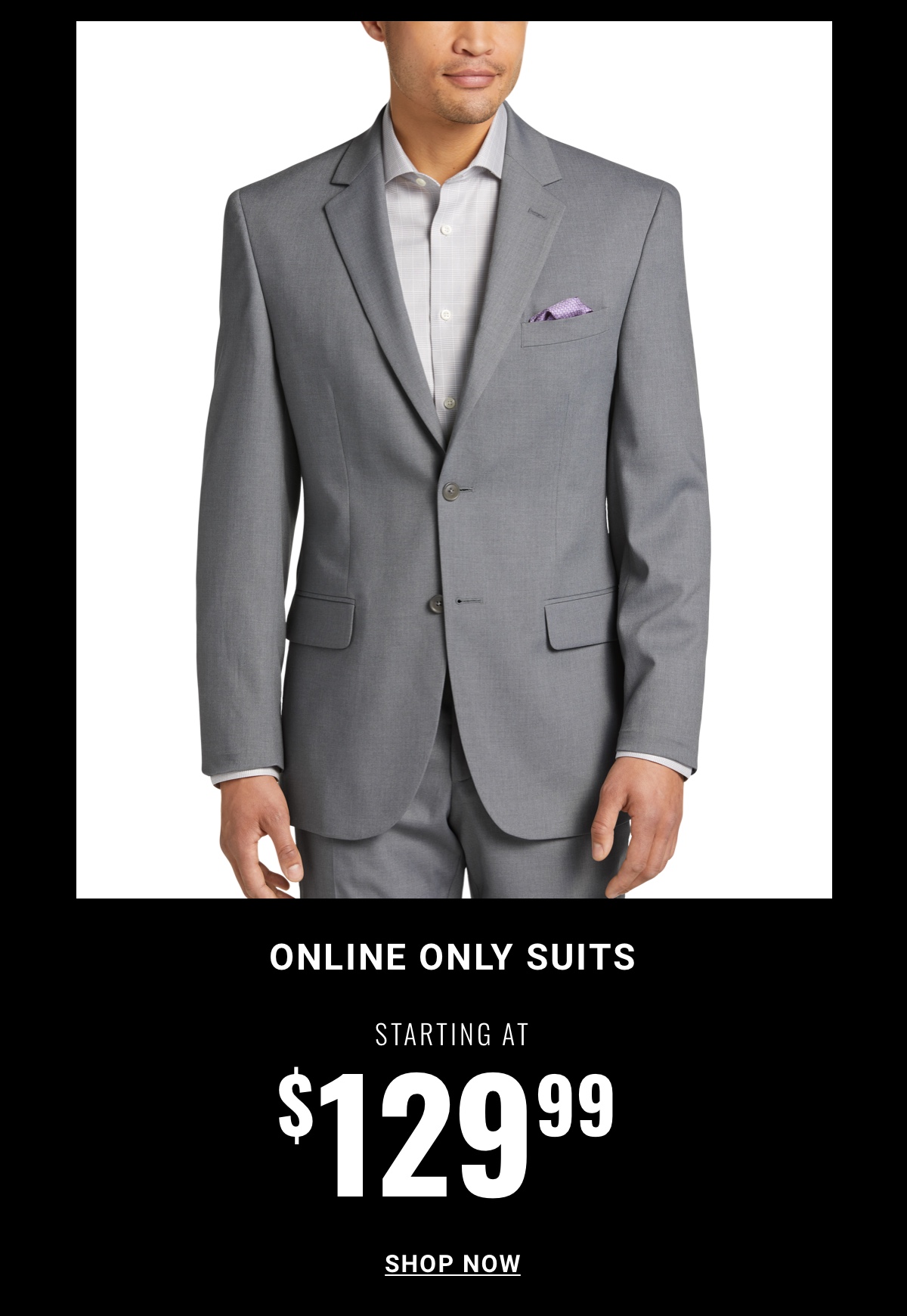 Online Only Suits Starting At $129.99. Shop Now.