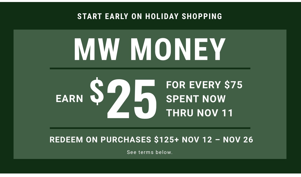 Tis the season for early holiday savings MW Money | Earn $25 for every $75 spent now thru Nov 11 | Redeem on purchases $125plus Nov 12 - Nov 26