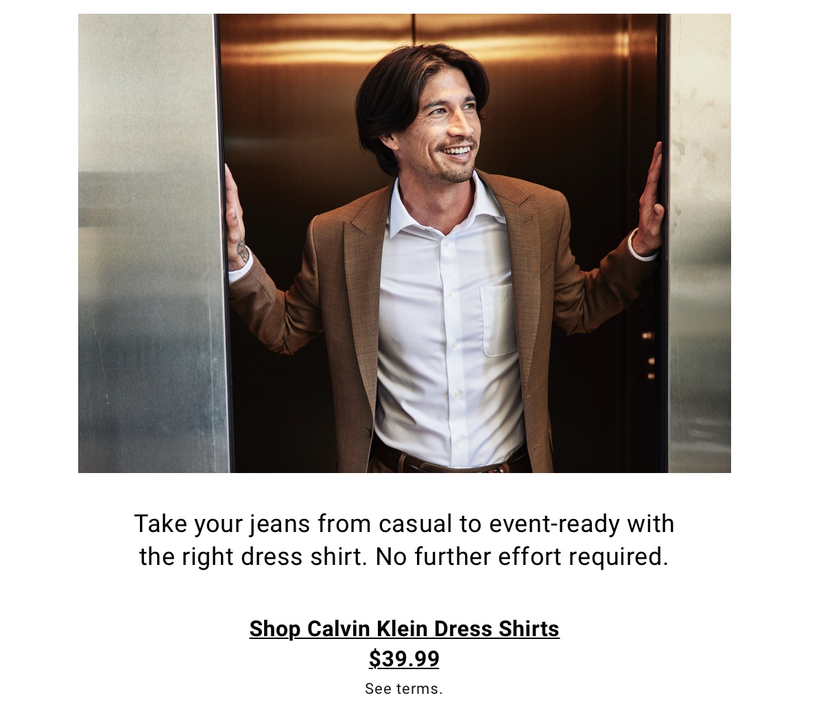 Take your jeans from casual to event-ready with the right dress shirt. No further effort required. - Shop Calvin Klein Dress Shirts $39.99. See terms.