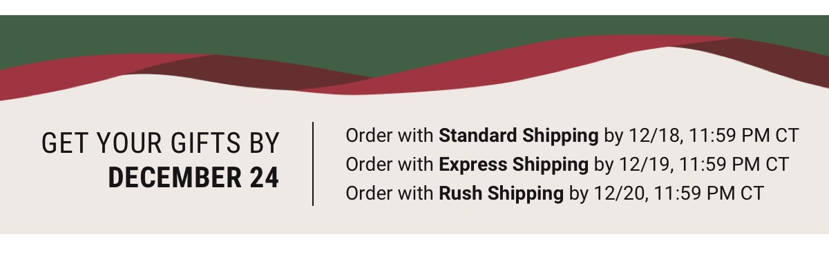 Get your gifts by December 24 Order with Standard Shipping by 12/18, 11:59 PM CT | Order with Express Shipping by 12/19, 11:59 PM CT | Order with Rush Shipping by 12/20, 11:59 PM CT