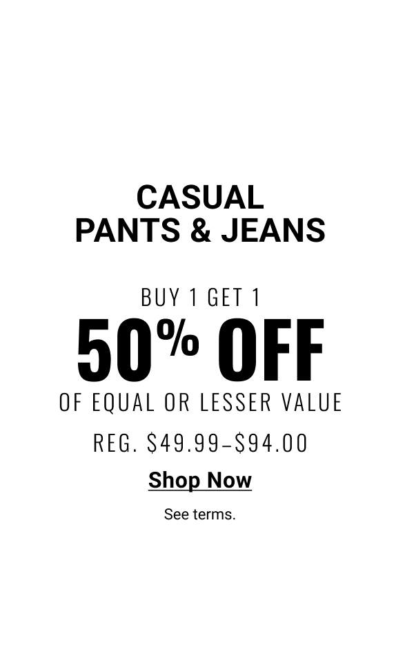 Casual Pants and Jeans Buy 1 Get 1 50% Off Of Equal or Lesser Value Reg. $49.99-$94 - Shop Now