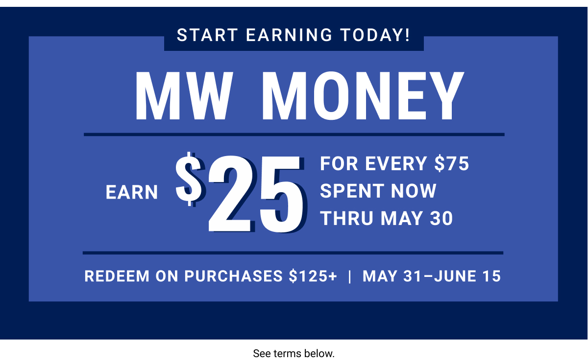 Start earning today! | MW Money Earn $25 for every $75 Spent now thru May 30 | Redeem on purchases $125plus | May 31 – June 15